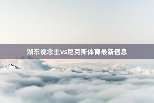 湖东说念主vs尼克斯体育最新信息