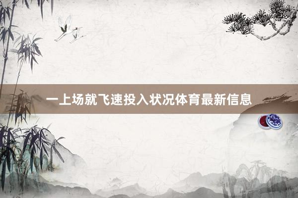 一上场就飞速投入状况体育最新信息