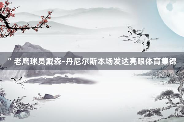 ”老鹰球员戴森-丹尼尔斯本场发达亮眼体育集锦