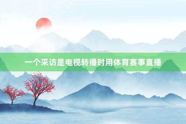一个采访是电视转播时用体育赛事直播