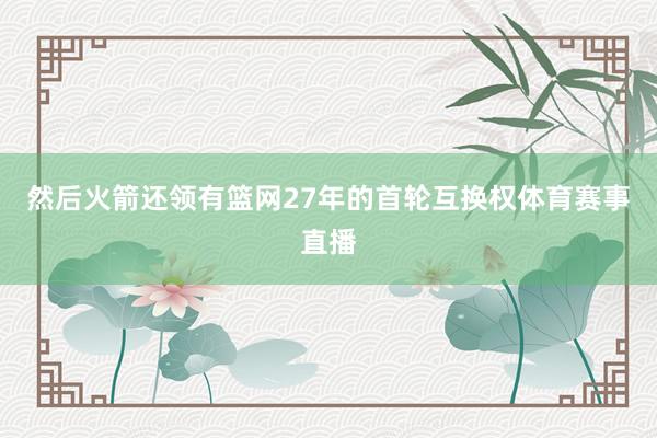 然后火箭还领有篮网27年的首轮互换权体育赛事直播